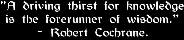 "A driving thirst for knowledge is the forerunner of wisdom." - Robert Cochrane.